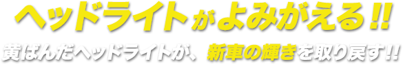 ヘッドライトがよみがえる!!黄ばんだヘッドライトが、新車の輝きを取り戻す!!